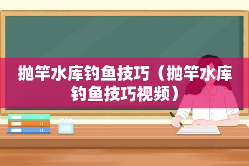 抛竿水库钓鱼技巧（抛竿水库钓鱼技巧视频）