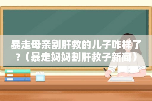 暴走母亲割肝救的儿子咋样了?（暴走妈妈割肝救子新闻）