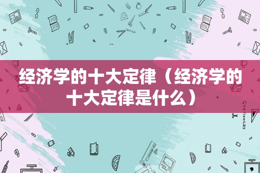 经济学的十大定律（经济学的十大定律是什么）