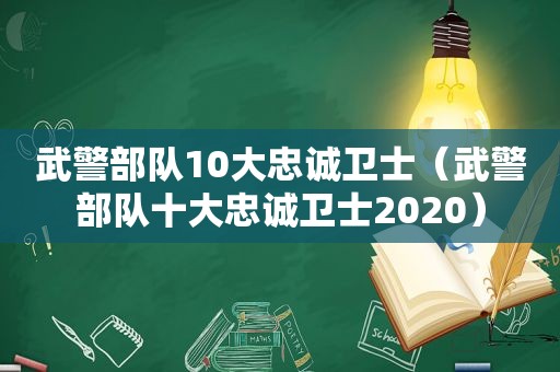 武警部队10大忠诚卫士（武警部队十大忠诚卫士2020）