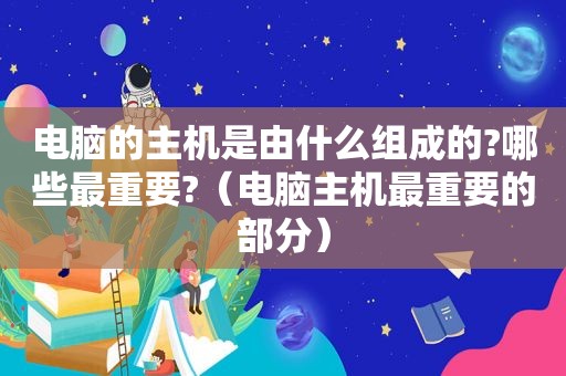 电脑的主机是由什么组成的?哪些最重要?（电脑主机最重要的部分）