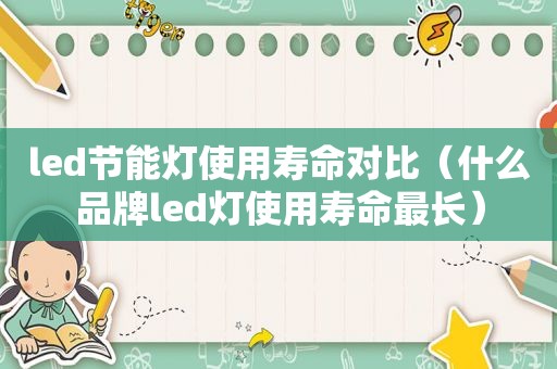 led节能灯使用寿命对比（什么品牌led灯使用寿命最长）