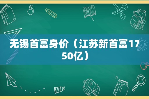 无锡首富身价（江苏新首富1750亿）