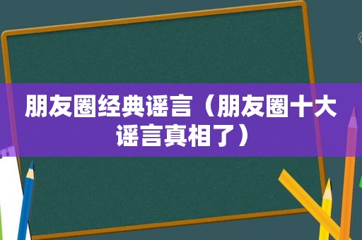 朋友圈经典谣言（朋友圈十大谣言真相了）