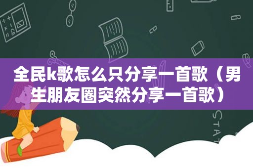 全民k歌怎么只分享一首歌（男生朋友圈突然分享一首歌）