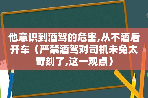 他意识到酒驾的危害,从不酒后开车（严禁酒驾对司机未免太苛刻了,这一观点）