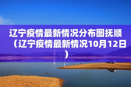 辽宁疫情最新情况分布图抚顺（辽宁疫情最新情况10月12日）