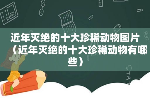 近年灭绝的十大珍稀动物图片（近年灭绝的十大珍稀动物有哪些）