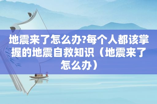 地震来了怎么办?每个人都该掌握的地震自救知识（地震来了怎么办）