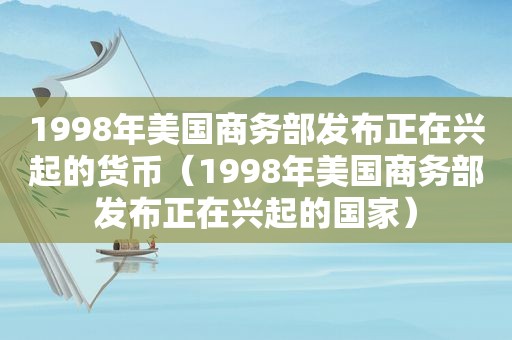 1998年美国商务部发布正在兴起的货币（1998年美国商务部发布正在兴起的国家）