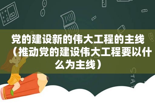 党的建设新的伟大工程的主线（推动党的建设伟大工程要以什么为主线）