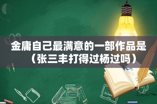 金庸自己最满意的一部作品是（张三丰打得过杨过吗）