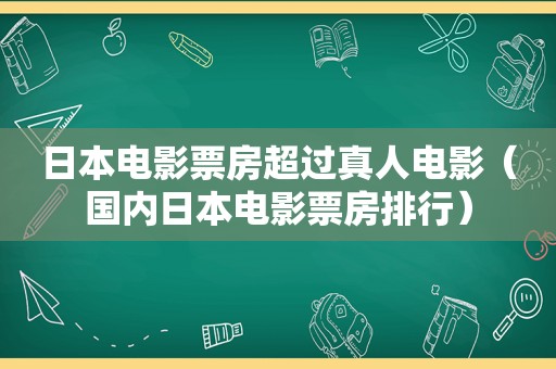 日本电影票房超过真人电影（国内日本电影票房排行）