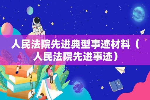 人民法院先进典型事迹材料（人民法院先进事迹）