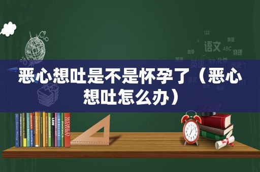 恶心想吐是不是怀孕了（恶心想吐怎么办）