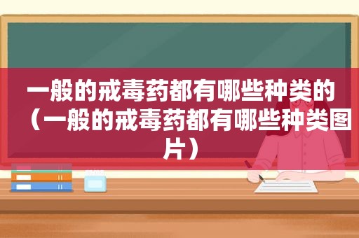 一般的戒毒药都有哪些种类的（一般的戒毒药都有哪些种类图片）