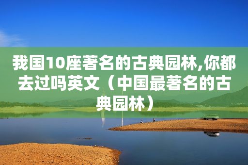 我国10座著名的古典园林,你都去过吗英文（中国最著名的古典园林）