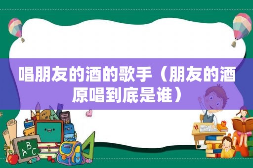 唱朋友的酒的歌手（朋友的酒原唱到底是谁）