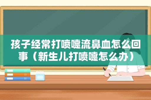 孩子经常打喷嚏流鼻血怎么回事（新生儿打喷嚏怎么办）