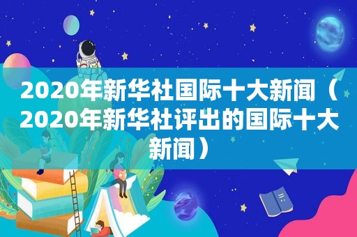 2020年新华社国际十大新闻（2020年新华社评出的国际十大新闻）