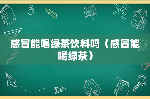 感冒能喝绿茶饮料吗（感冒能喝绿茶）