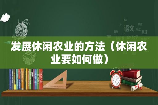 发展休闲农业的方法（休闲农业要如何做）