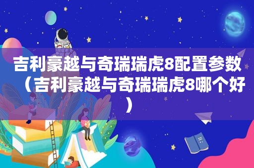 吉利豪越与奇瑞瑞虎8配置参数（吉利豪越与奇瑞瑞虎8哪个好）