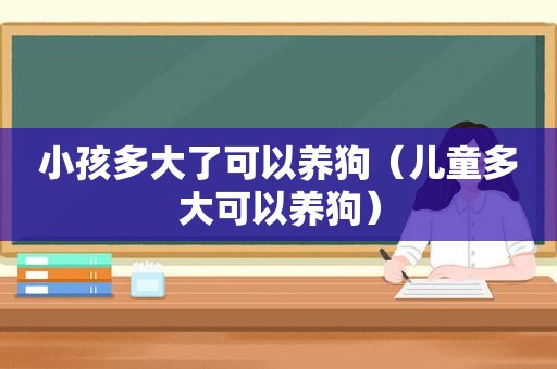 小孩多大了可以养狗（儿童多大可以养狗）