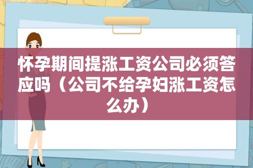 怀孕期间提涨工资公司必须答应吗（公司不给孕妇涨工资怎么办）