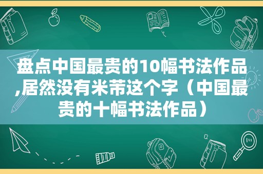 盘点中国最贵的10幅书法作品,居然没有米芾这个字（中国最贵的十幅书法作品）