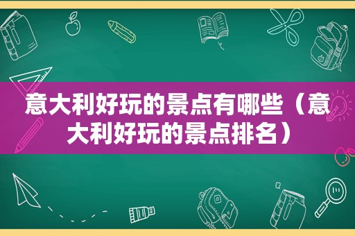 意大利好玩的景点有哪些（意大利好玩的景点排名）