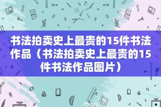 书法拍卖史上最贵的15件书法作品（书法拍卖史上最贵的15件书法作品图片）