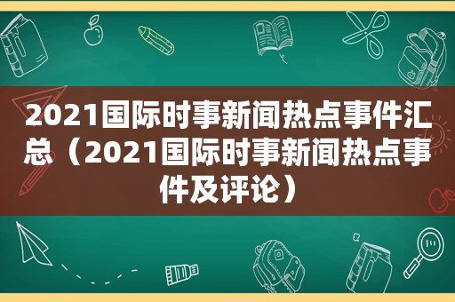 2021国际时事新闻热点事件汇总（2021国际时事新闻热点事件及评论）