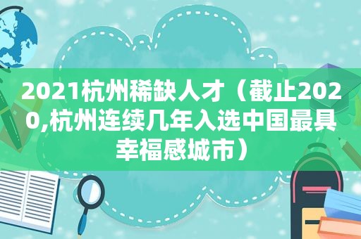 2021杭州稀缺人才（截止2020,杭州连续几年入选中国最具幸福感城市）