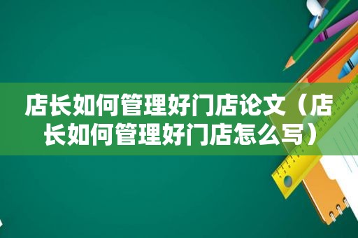 店长如何管理好门店论文（店长如何管理好门店怎么写）