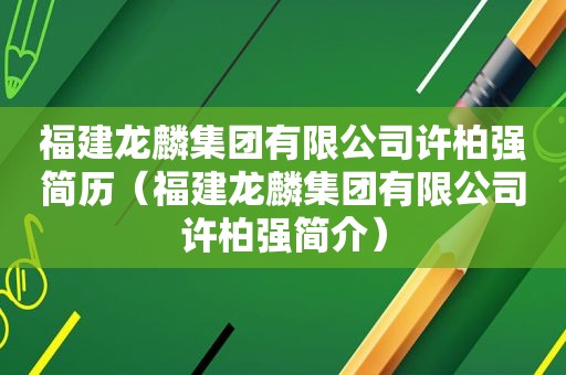 福建龙麟集团有限公司许柏强简历（福建龙麟集团有限公司许柏强简介）