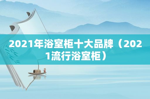 2021年浴室柜十大品牌（2021流行浴室柜）