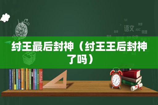 纣王最后封神（纣王王后封神了吗）