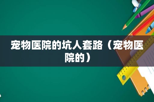 宠物医院的坑人套路（宠物医院的）