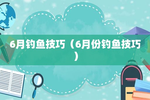 6月钓鱼技巧（6月份钓鱼技巧）