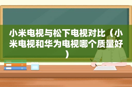 小米电视与松下电视对比（小米电视和华为电视哪个质量好）