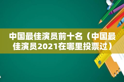 中国最佳演员前十名（中国最佳演员2021在哪里投票过）