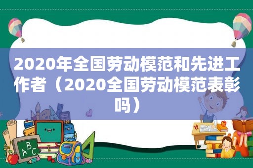 2020年全国劳动模范和先进工作者（2020全国劳动模范表彰吗）