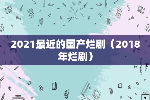 2021最近的国产烂剧（2018年烂剧）