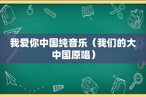 我爱你中国纯音乐（我们的大中国原唱）