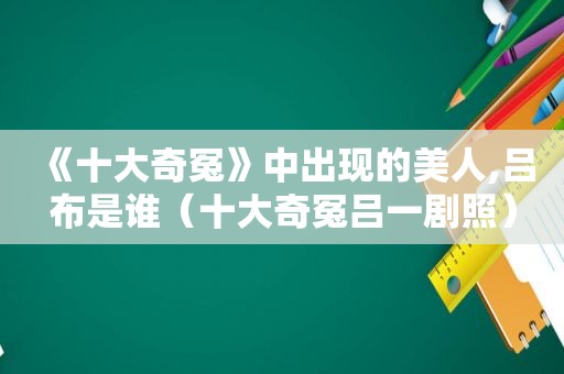 《十大奇冤》中出现的美人,吕布是谁（十大奇冤吕一剧照）