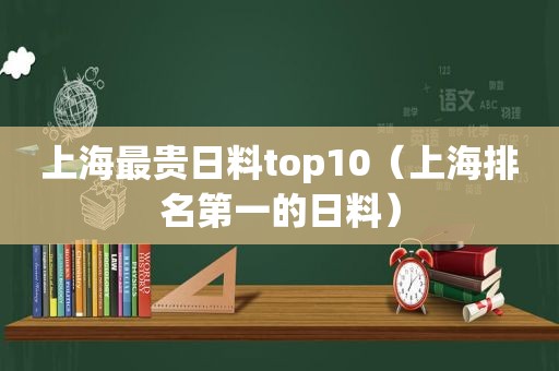 上海最贵日料top10（上海排名第一的日料）