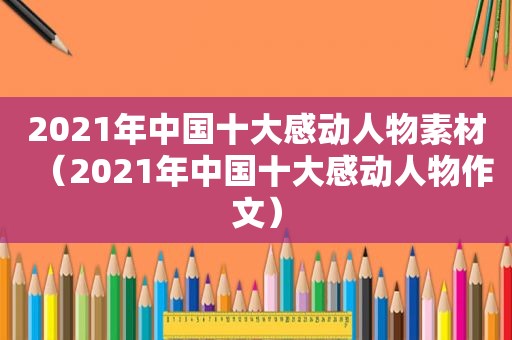 2021年中国十大感动人物素材（2021年中国十大感动人物作文）