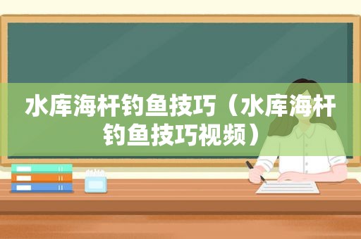 水库海杆钓鱼技巧（水库海杆钓鱼技巧视频）