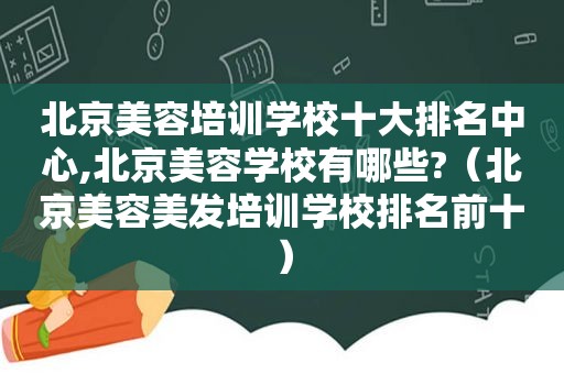 北京美容培训学校十大排名中心,北京美容学校有哪些?（北京美容美发培训学校排名前十）